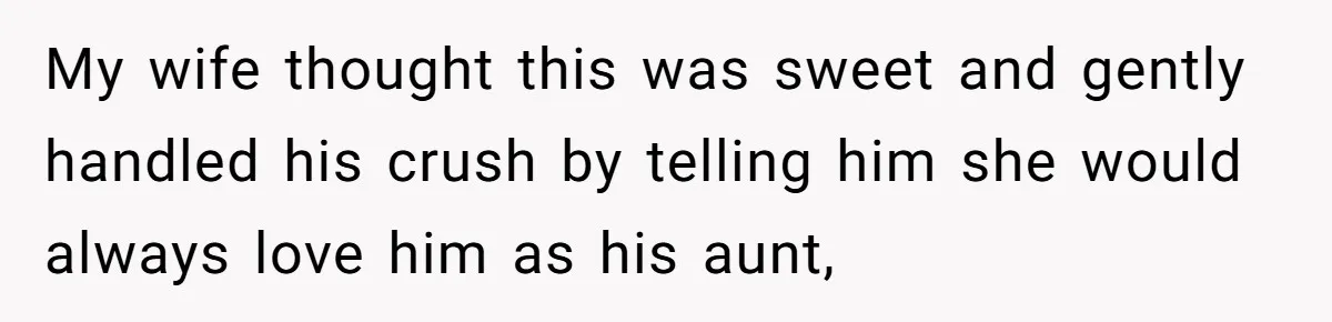 My wife thought this was sweet and gently handled his crush by telling him she would always love him as his aunt,