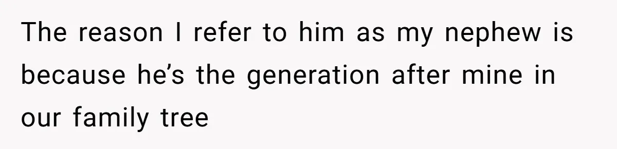 The reason I refer to him as my nephew is because he’s the generation after mine in our family tree