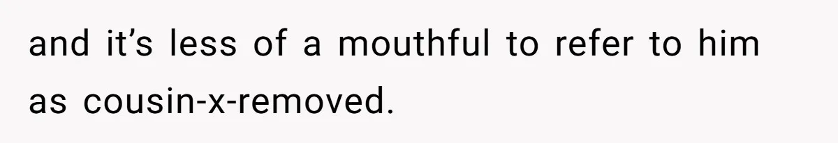 and it’s less of a mouthful to refer to him as cousin-x-removed.