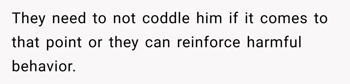 They need to not coddle him if it comes to that point or they can reinforce harmful behavior.