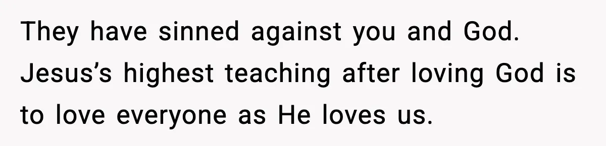 Man Refuses To Let Family Meet His Daughter After They Abandoned His Wedding Over Pregnancy They have sinned against you and God. Jesus’s highest teaching after loving God is to love everyone as He loves us.
