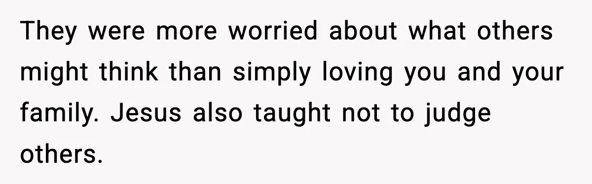 Man Refuses To Let Family Meet His Daughter After They Abandoned His Wedding Over Pregnancy They were more worried about what others might think than simply loving you and your family. Jesus also taught not to judge others.