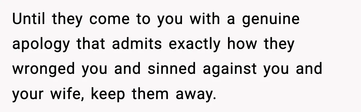 Man Refuses To Let Family Meet His Daughter After They Abandoned His Wedding Over Pregnancy Until they come to you with a genuine apology that admits exactly how they wronged you and sinned against you and your wife, keep them away.