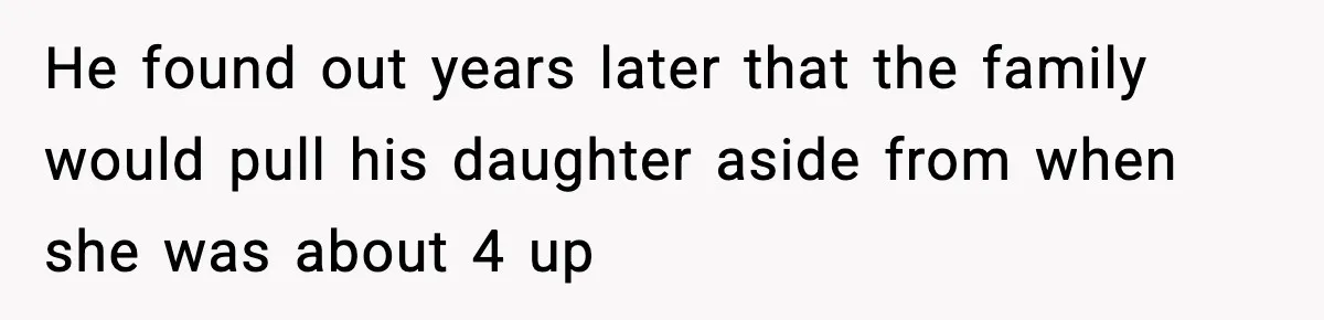 Man Refuses To Let Family Meet His Daughter After They Abandoned His Wedding Over Pregnancy He found out years later that the family would pull his daughter aside from when she was about 4 up