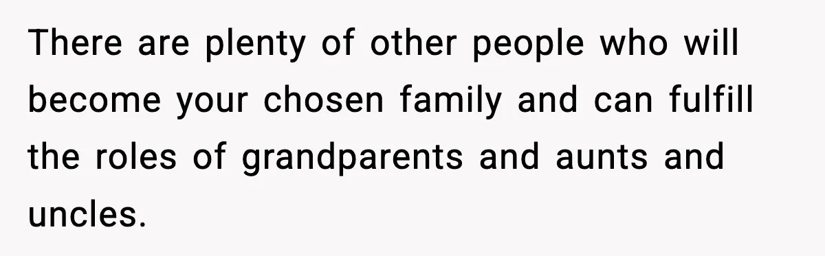 Man Refuses To Let Family Meet His Daughter After They Abandoned His Wedding Over Pregnancy There are plenty of other people who will become your chosen family and can fulfill the roles of grandparents and aunts and uncles.