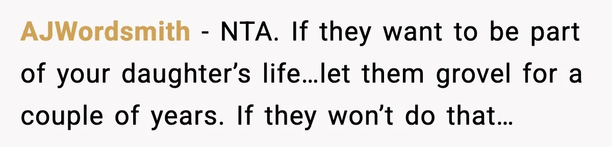 Man Refuses To Let Family Meet His Daughter After They Abandoned His Wedding Over Pregnancy AJWordsmith − NTA. If they want to be part of your daughter’s life…let them grovel for a couple of years. If they won’t do that…