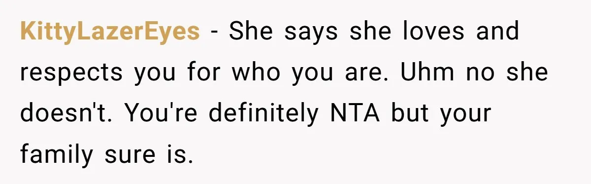 Parents Prevent Little Girl From Getting Near To A Relative Simply For Who He Is KittyLazerEyes − She says she loves and respects you for who you are. Uhm no she doesn't. You're definitely NTA but your family sure is.