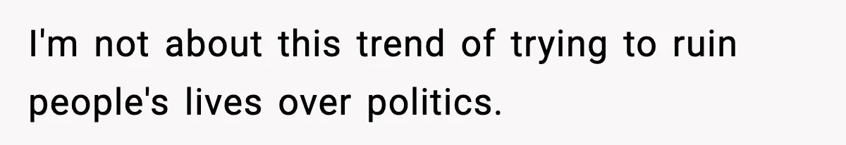 I'm not about this trend of trying to ruin people's lives over politics.