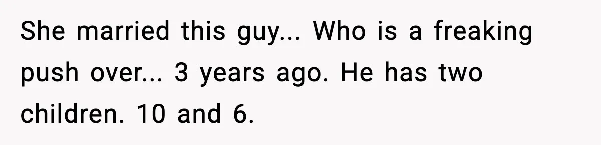 She married this guy... Who is a freaking push over... 3 years ago. He has two children. 10 and 6.