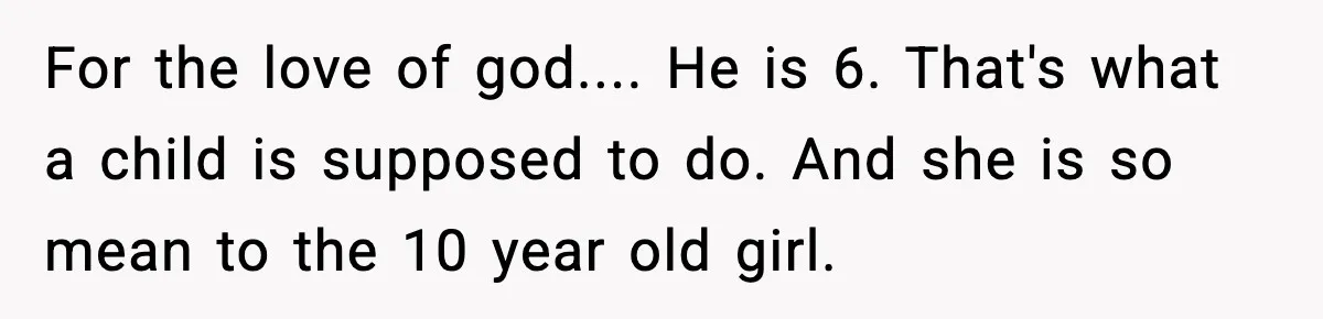 For the love of god.... He is 6. That's what a child is supposed to do. And she is so mean to the 10 year old girl.