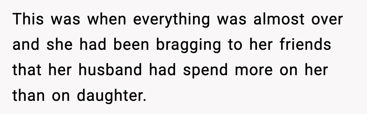 This was when everything was almost over and she had been bragging to her friends that her husband had spend more on her than on daughter.