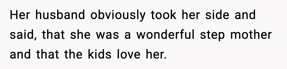 Her husband obviously took her side and said, that she was a wonderful step mother and that the kids love her.