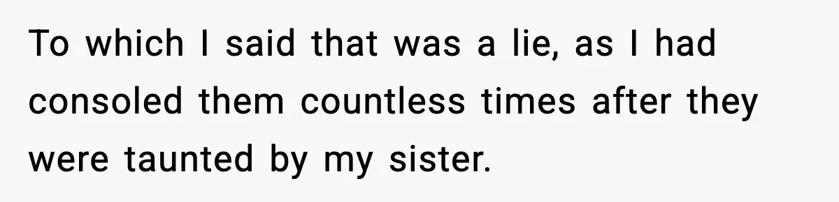 To which I said that was a lie, as I had consoled them countless times after they were taunted by my sister.