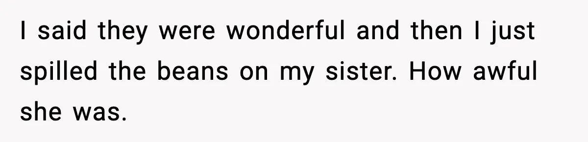 I said they were wonderful and then I just spilled the beans on my sister. How awful she was.
