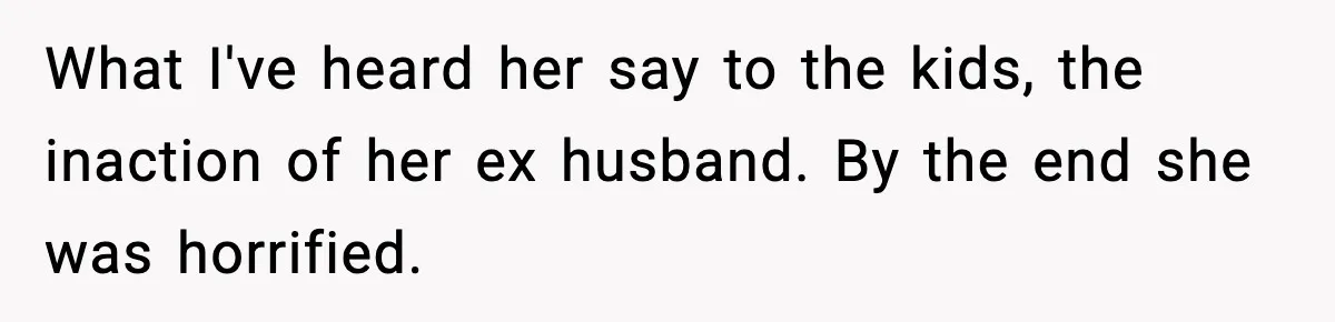 What I've heard her say to the kids, the inaction of her ex husband. By the end she was horrified.