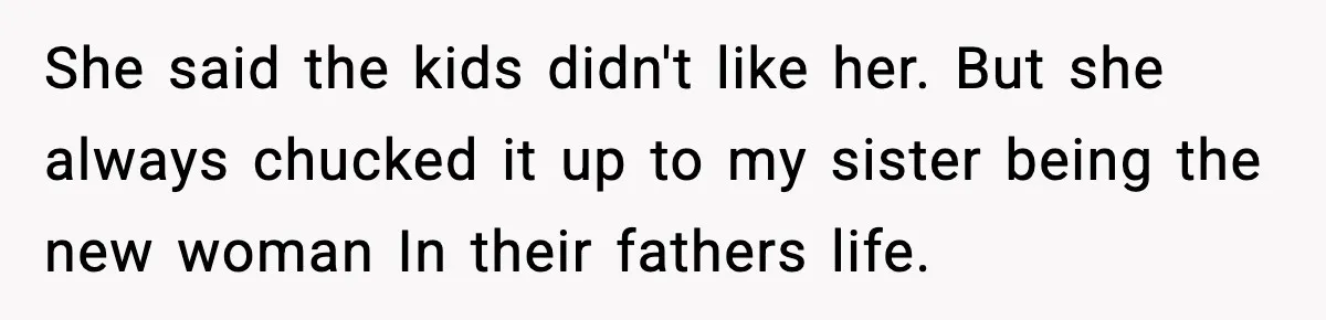 She said the kids didn't like her. But she always chucked it up to my sister being the new woman In their fathers life.