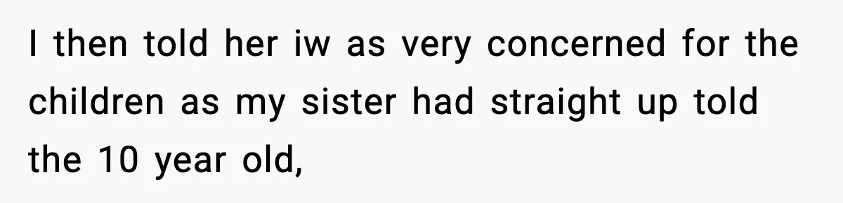 I then told her iw as very concerned for the children as my sister had straight up told the 10 year old,