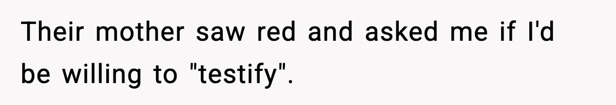 Their mother saw red and asked me if I'd be willing to "testify".