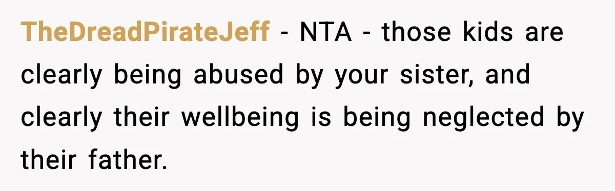 TheDreadPirateJeff − NTA - those kids are clearly being abused by your sister, and clearly their wellbeing is being neglected by their father.
