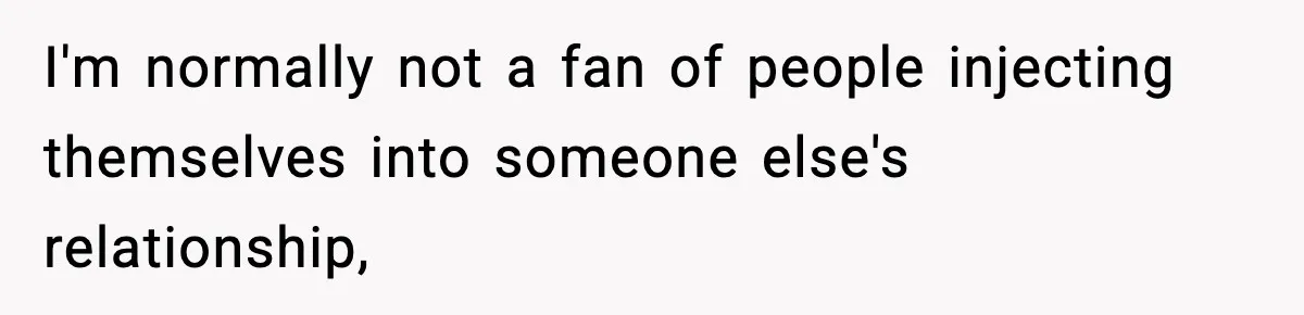 I'm normally not a fan of people injecting themselves into someone else's relationship,