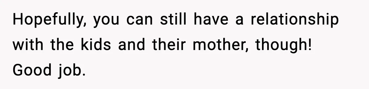 Hopefully, you can still have a relationship with the kids and their mother, though! Good job.