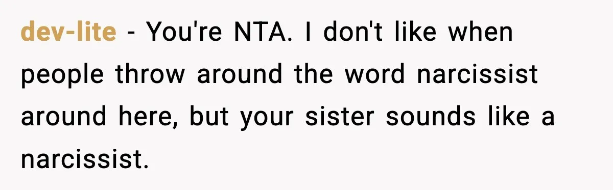 dev-lite − You're NTA. I don't like when people throw around the word narcissist around here, but your sister sounds like a narcissist.