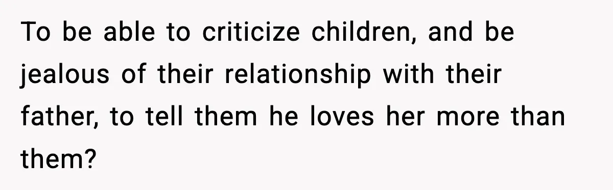 To be able to criticize children, and be jealous of their relationship with their father, to tell them he loves her more than them?