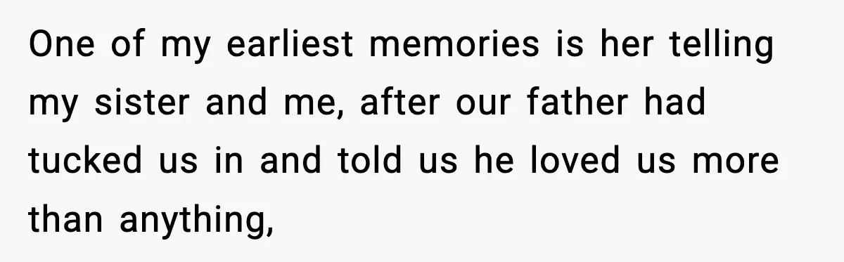 One of my earliest memories is her telling my sister and me, after our father had tucked us in and told us he loved us more than anything,