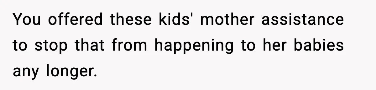 You offered these kids' mother assistance to stop that from happening to her babies any longer.