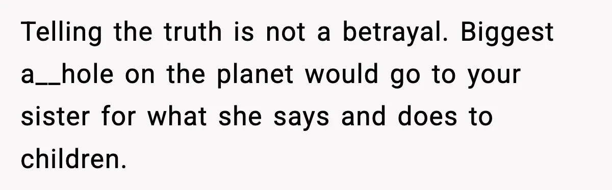 Telling the truth is not a betrayal. Biggest a__hole on the planet would go to your sister for what she says and does to children.