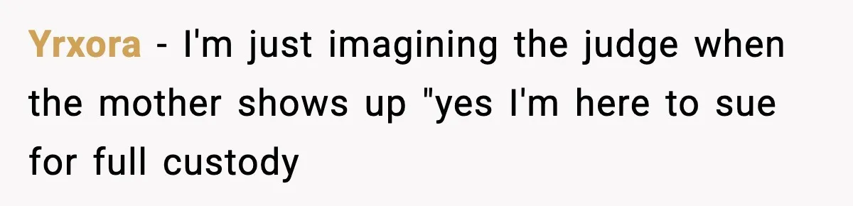Yrxora − I'm just imagining the judge when the mother shows up "yes I'm here to sue for full custody