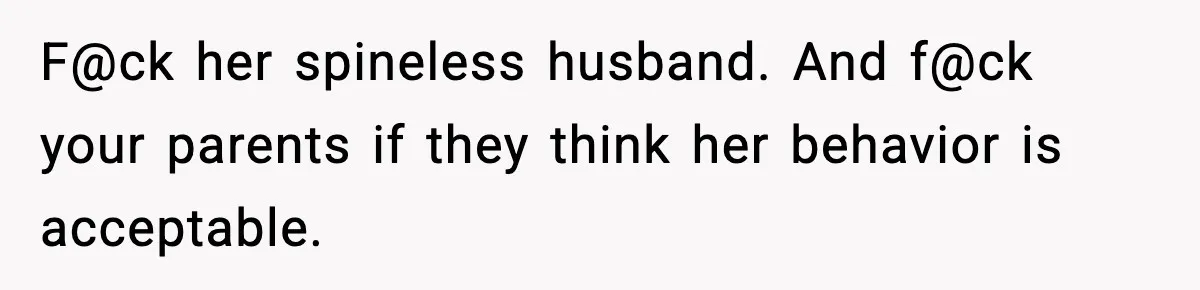 F@ck her spineless husband. And f@ck your parents if they think her behavior is acceptable.