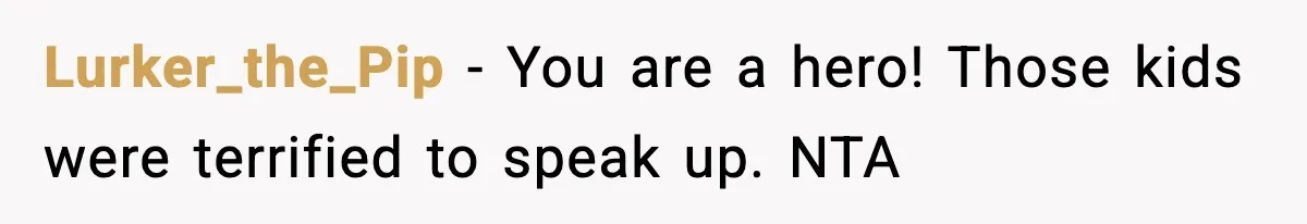 Lurker_the_Pip − You are a hero! Those kids were terrified to speak up. NTA