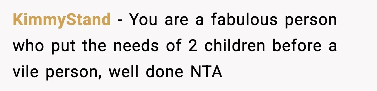 KimmyStand − You are a fabulous person who put the needs of 2 children before a vile person, well done NTA