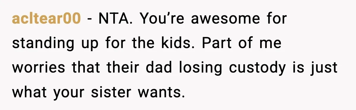 acltear00 − NTA. You’re awesome for standing up for the kids. Part of me worries that their dad losing custody is just what your sister wants.