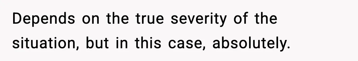 Depends on the true severity of the situation, but in this case, absolutely.