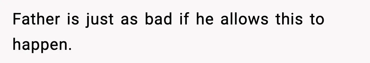 Father is just as bad if he allows this to happen.