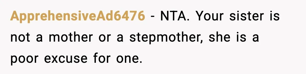 ApprehensiveAd6476 − NTA. Your sister is not a mother or a stepmother, she is a poor excuse for one.