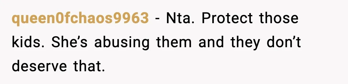 queen0fchaos9963 − Nta. Protect those kids. She’s abusing them and they don’t deserve that.