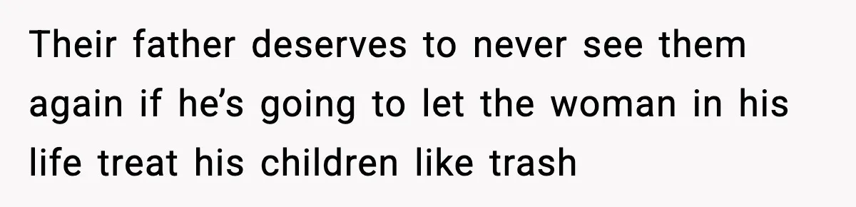 Their father deserves to never see them again if he’s going to let the woman in his life treat his children like trash