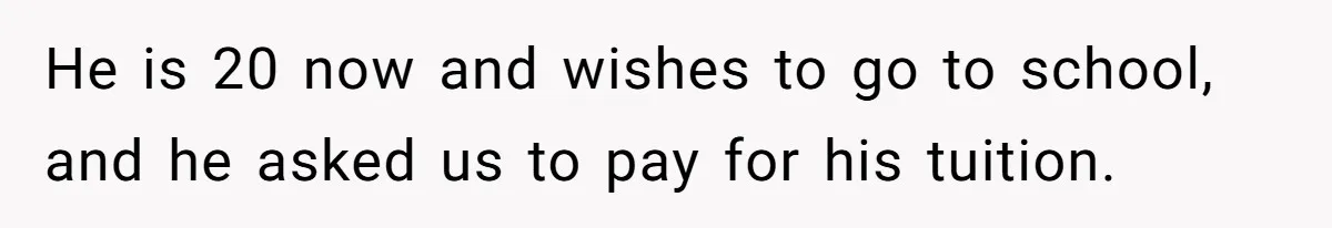He is 20 now and wishes to go to school, and he asked us to pay for his tuition.