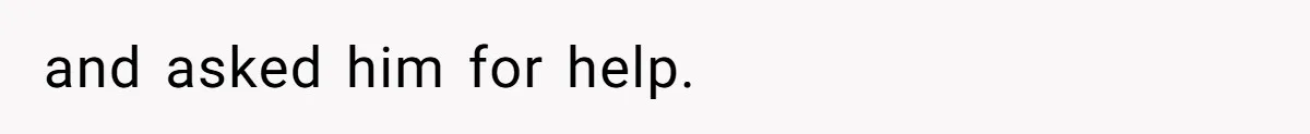 and asked him for help.