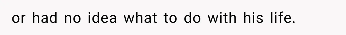 or had no idea what to do with his life.