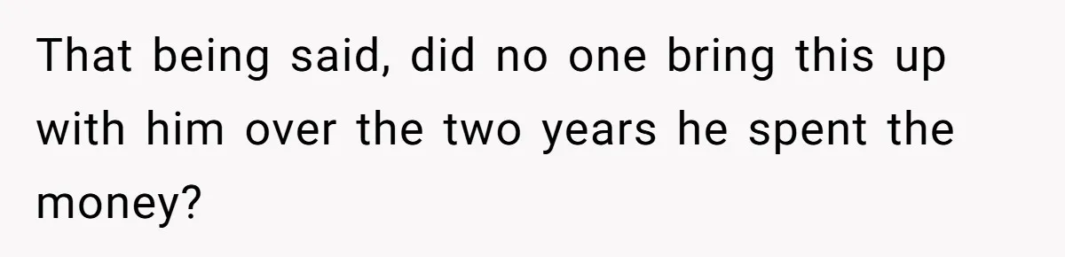 That being said, did no one bring this up with him over the two years he spent the money?