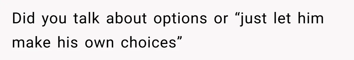 Did you talk about options or “just let him make his own choices”