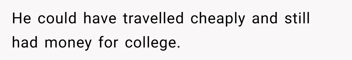He could have travelled cheaply and still had money for college.