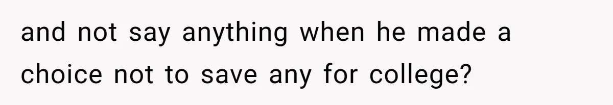and not say anything when he made a choice not to save any for college?