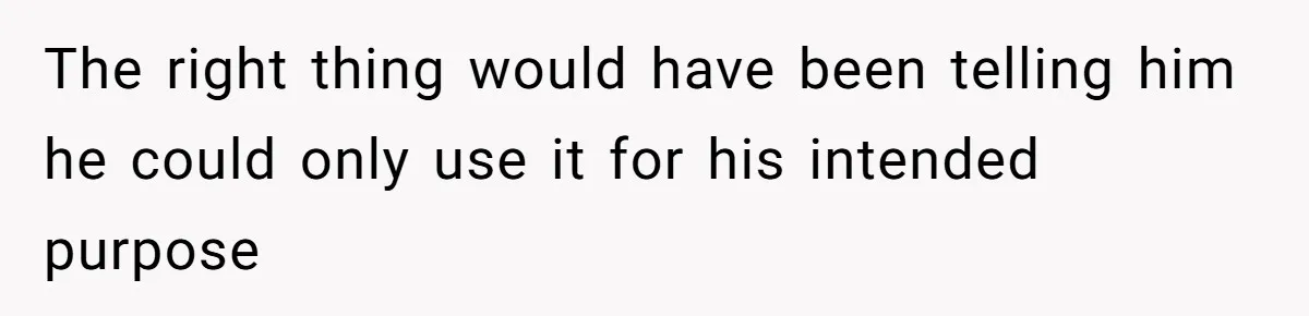 The right thing would have been telling him he could only use it for his intended purpose