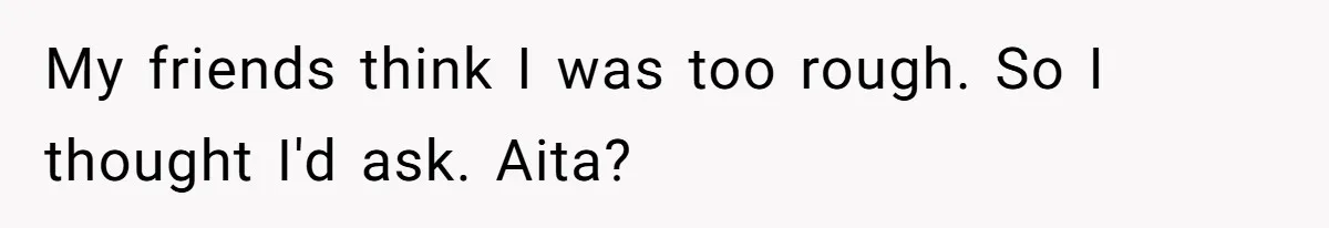 My friends think I was too rough. So I thought I'd ask. Aita?