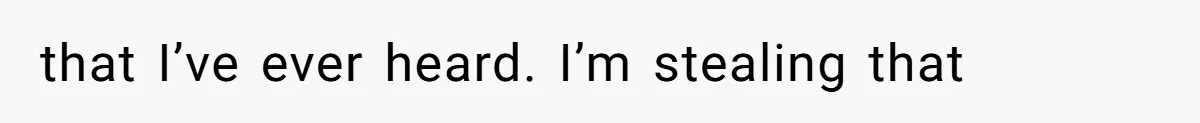 that I’ve ever heard. I’m stealing that